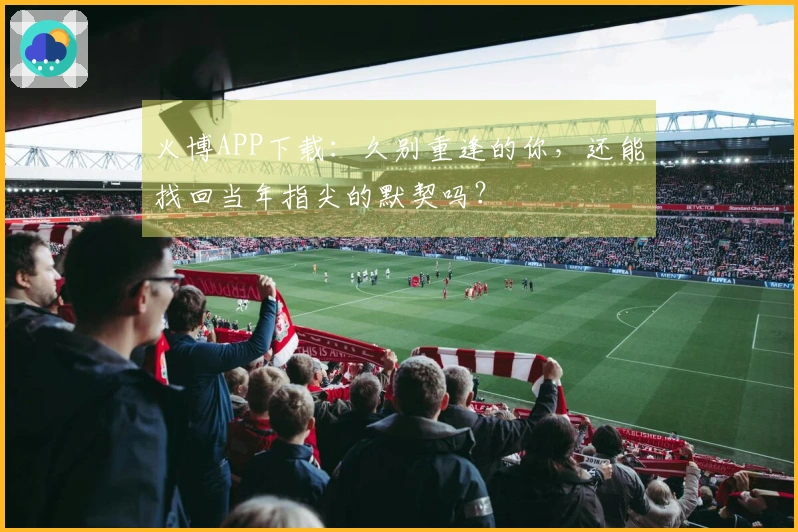 火博APP下载：久别重逢的你，还能找回当年指尖的默契吗？