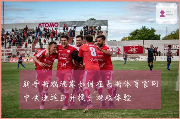 新手游戏玩家如何在易游体育官网中快速适应并提升游戏体验