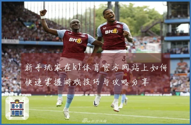 新手玩家在k1体育官方网站上如何快速掌握游戏技巧与攻略分享