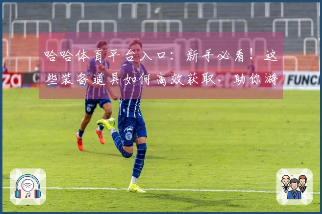 哈哈体育平台入口：新手必看！这些装备道具如何高效获取，助你游戏收益翻倍
