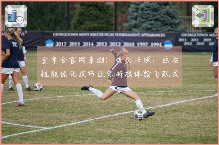 金年会官网亲测：告别卡顿，这些性能优化技巧让你游戏体验飞跃式提升