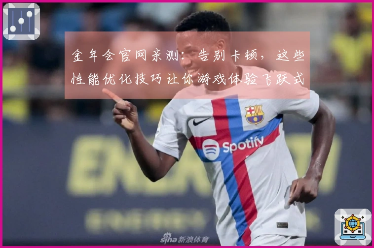 金年会官网亲测：告别卡顿，这些性能优化技巧让你游戏体验飞跃式提升